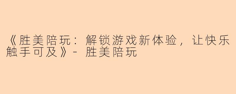 《胜美陪玩：解锁游戏新体验，让快乐触手可及》-胜美陪玩