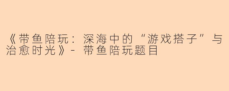 《带鱼陪玩：深海中的“游戏搭子”与治愈时光》-带鱼陪玩题目