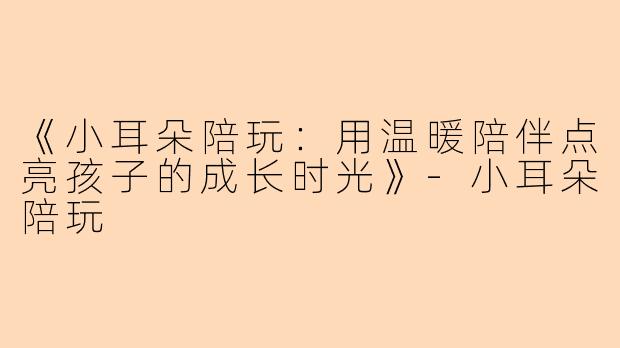 《小耳朵陪玩：用温暖陪伴点亮孩子的成长时光》-小耳朵陪玩