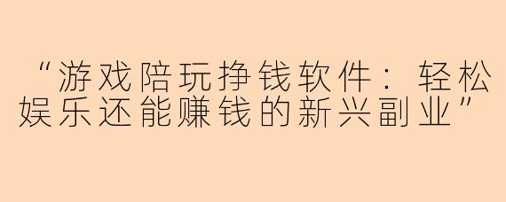“游戏陪玩挣钱软件:轻松娱乐还能赚钱的新兴副业”