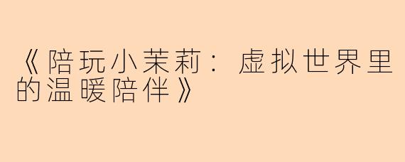 《陪玩小茉莉：虚拟世界里的温暖陪伴》