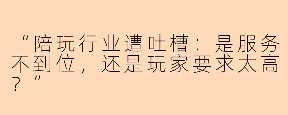 “陪玩行业遭吐槽：是服务不到位，还是玩家要求太高？”