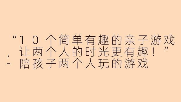 “10个简单有趣的亲子游戏，让两个人的时光更有趣！”-陪孩子两个人玩的游戏