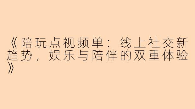 《陪玩点视频单：线上社交新趋势，娱乐与陪伴的双重体验》