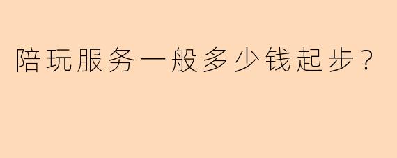 陪玩服务一般多少钱起步？