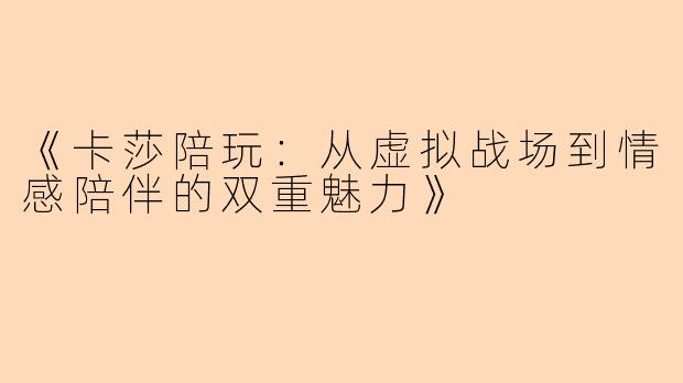 《卡莎陪玩:从虚拟战场到情感陪伴的双重魅力》