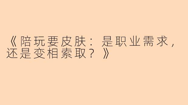 《陪玩要皮肤：是职业需求，还是变相索取？》