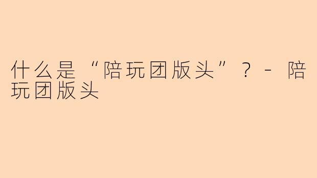 什么是“陪玩团版头”？