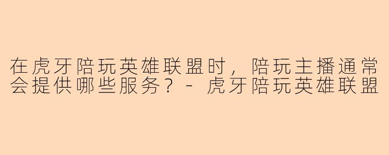 在虎牙陪玩英雄联盟时，陪玩主播通常会提供哪些服务？-虎牙陪玩英雄联盟