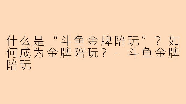 什么是“斗鱼金牌陪玩”?如何成为金牌陪玩?