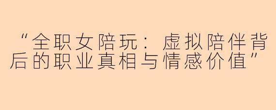 “全职女陪玩：虚拟陪伴背后的职业真相与情感价值”