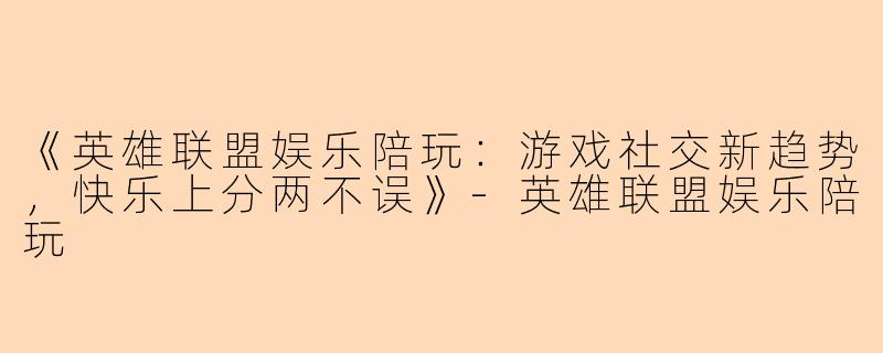 《英雄联盟娱乐陪玩：游戏社交新趋势，快乐上分两不误》-英雄联盟娱乐陪玩