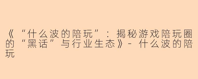 《“什么波的陪玩”：揭秘游戏陪玩圈的“黑话”与行业生态》-什么波的陪玩