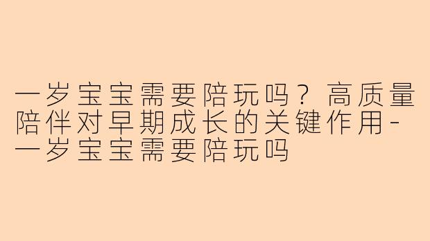 一岁宝宝需要陪玩吗？高质量陪伴对早期成长的关键作用-一岁宝宝需要陪玩吗