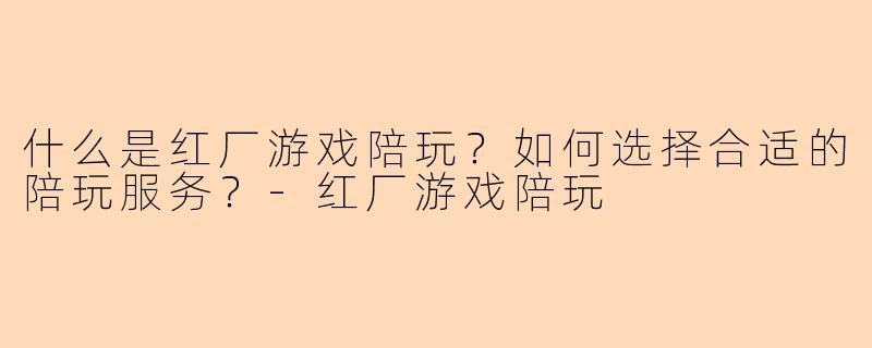 什么是红厂游戏陪玩?如何选择合适的陪玩服务?