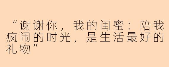 “谢谢你，我的闺蜜：陪我疯闹的时光，是生活最好的礼物”