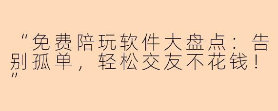 “免费陪玩软件大盘点：告别孤单，轻松交友不花钱！”