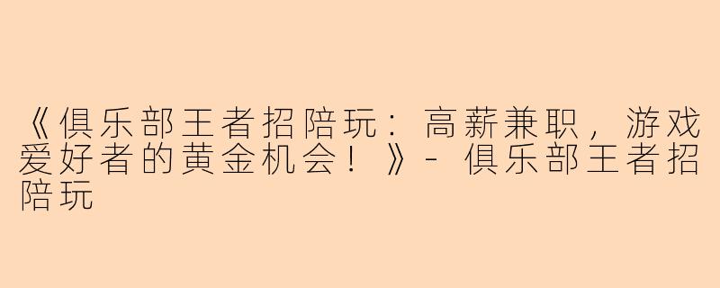 《俱乐部王者招陪玩:高薪兼职,游戏爱好者的黄金机会!》