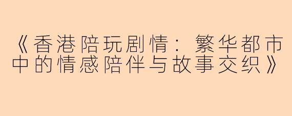 《香港陪玩剧情:繁华都市中的情感陪伴与故事交织》