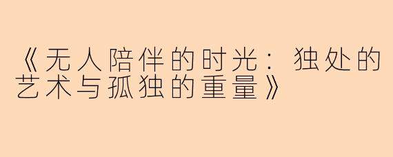 《无人陪伴的时光：独处的艺术与孤独的重量》