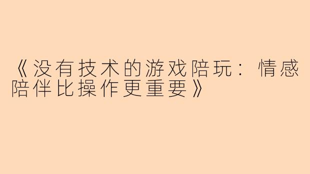 《没有技术的游戏陪玩：情感陪伴比操作更重要》