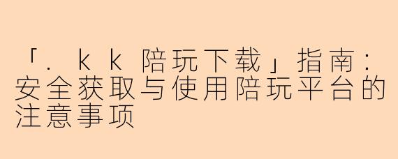 「.kk陪玩下载」指南：安全获取与使用陪玩平台的注意事项