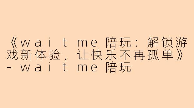 《waitme陪玩：解锁游戏新体验，让快乐不再孤单》-waitme陪玩