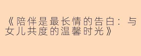 《陪伴是最长情的告白：与女儿共度的温馨时光》