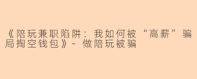 《陪玩兼职陷阱：我如何被“高薪”骗局掏空钱包》-做陪玩被骗