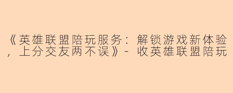 《英雄联盟陪玩服务：解锁游戏新体验，上分交友两不误》-收英雄联盟陪玩