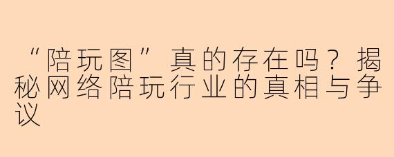 “陪玩图”真的存在吗?揭秘网络陪玩行业的真相与争议