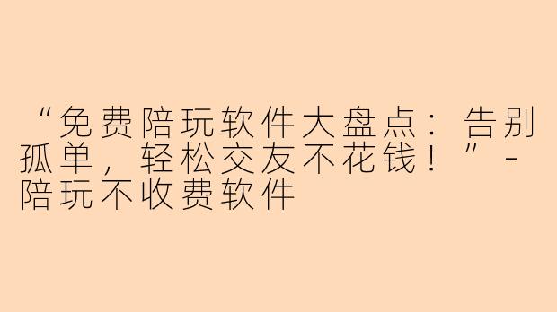 “免费陪玩软件大盘点:告别孤单,轻松交友不花钱!”