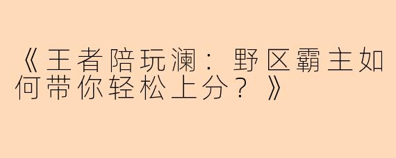 《王者陪玩澜：野区霸主如何带你轻松上分？》
