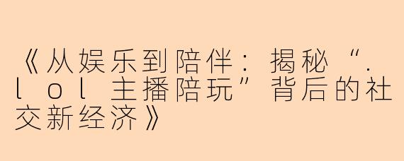 《从娱乐到陪伴：揭秘“.lol主播陪玩”背后的社交新经济》