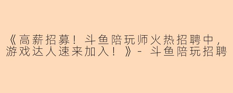 《高薪招募！斗鱼陪玩师火热招聘中，游戏达人速来加入！》