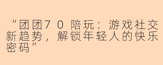 “团团70陪玩:游戏社交新趋势,解锁年轻人的快乐密码”