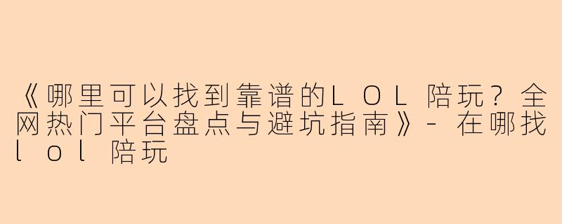 《哪里可以找到靠谱的LOL陪玩？全网热门平台盘点与避坑指南》-在哪找lol陪玩
