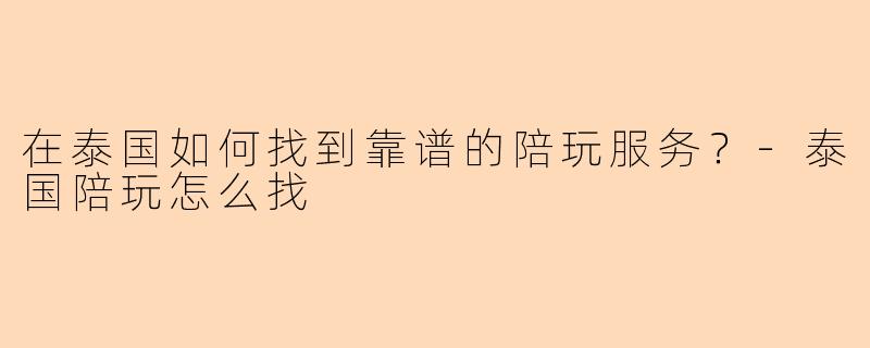 在泰国如何找到靠谱的陪玩服务？-泰国陪玩怎么找
