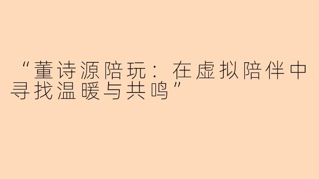 “董诗源陪玩：在虚拟陪伴中寻找温暖与共鸣”