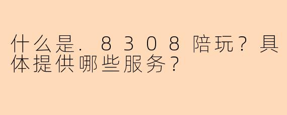 什么是.8308陪玩？具体提供哪些服务？
