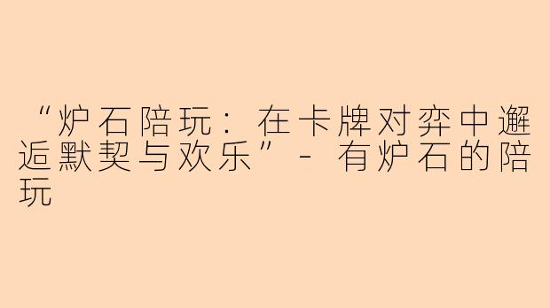“炉石陪玩：在卡牌对弈中邂逅默契与欢乐”-有炉石的陪玩
