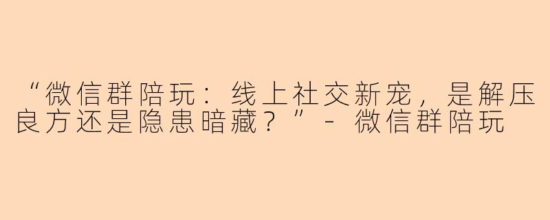 “微信群陪玩：线上社交新宠，是解压良方还是隐患暗藏？”-微信群陪玩