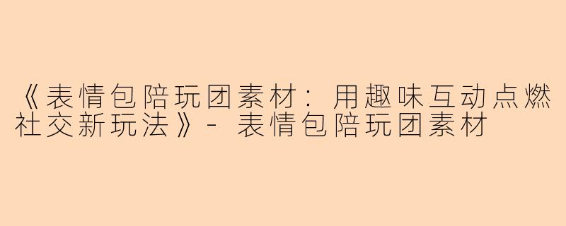 《表情包陪玩团素材：用趣味互动点燃社交新玩法》-表情包陪玩团素材