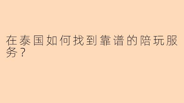 在泰国如何找到靠谱的陪玩服务?