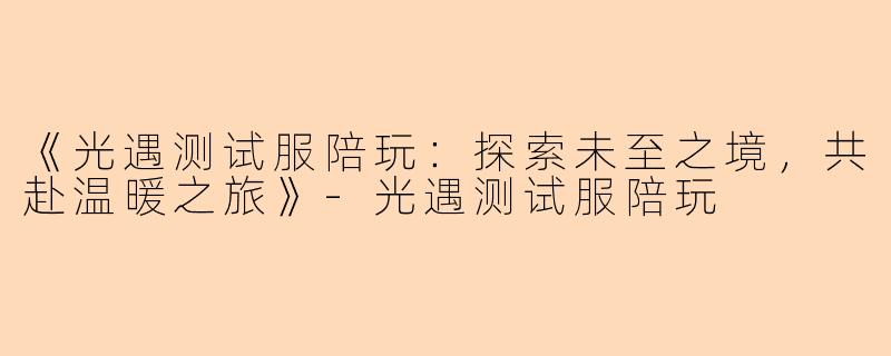 《光遇测试服陪玩:探索未至之境,共赴温暖之旅》