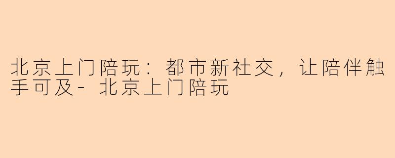 北京上门陪玩：都市新社交，让陪伴触手可及-北京上门陪玩