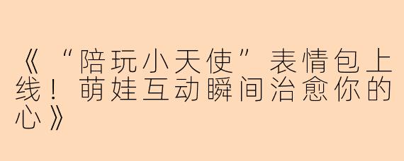 《“陪玩小天使”表情包上线!萌娃互动瞬间治愈你的心》