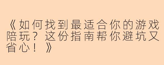 《如何找到最适合你的游戏陪玩？这份指南帮你避坑又省心！》