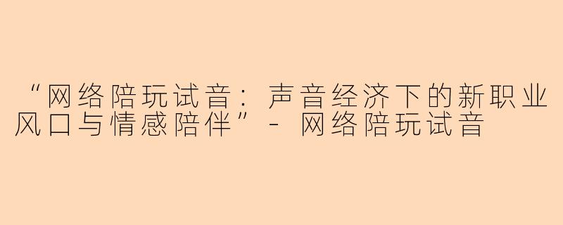 “网络陪玩试音:声音经济下的新职业风口与情感陪伴”