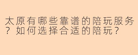 太原有哪些靠谱的陪玩服务？如何选择合适的陪玩？